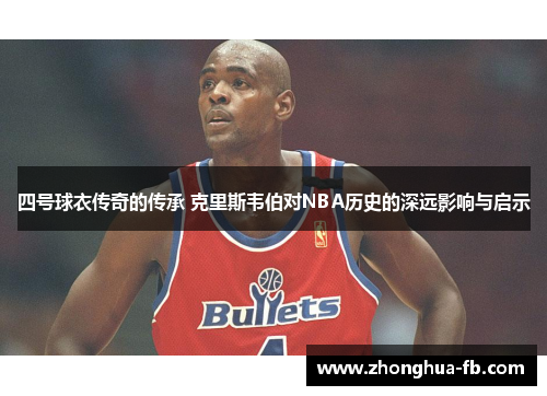 四号球衣传奇的传承 克里斯韦伯对NBA历史的深远影响与启示