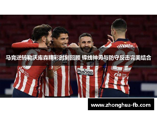 马竞逆转勒沃库森精彩时刻回顾 锋线神勇与防守反击完美结合 马竞逆转勒沃库森精彩时刻回顾 锋线神勇与防守反击完美结合