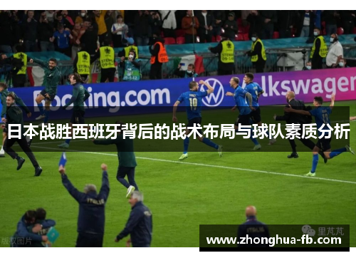 日本战胜西班牙背后的战术布局与球队素质分析 日本战胜西班牙背后的战术布局与球队素质分析