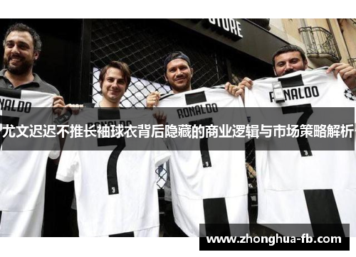 尤文迟迟不推长袖球衣背后隐藏的商业逻辑与市场策略解析