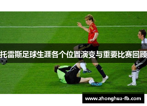 托雷斯足球生涯各个位置演变与重要比赛回顾