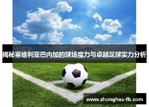 揭秘塞维利亚巴内加的球场魔力与卓越足球实力分析