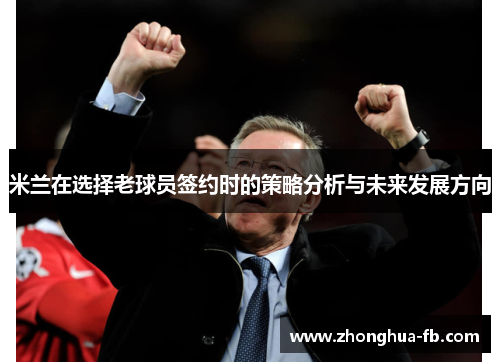 米兰在选择老球员签约时的策略分析与未来发展方向