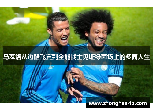 马塞洛从边路飞翼到全能战士见证绿茵场上的多面人生