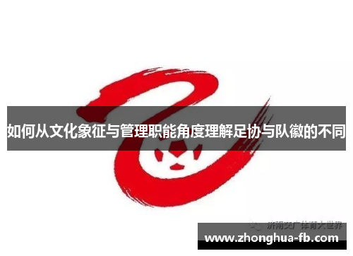 如何从文化象征与管理职能角度理解足协与队徽的不同 如何从文化象征与管理职能角度理解足协与队徽的不同
