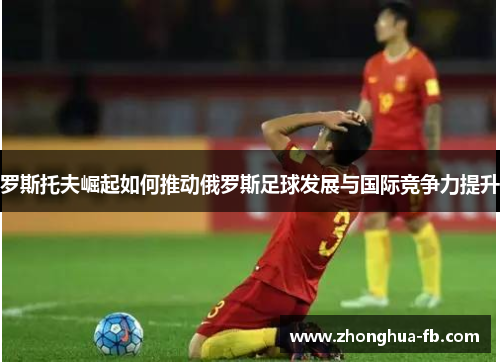 罗斯托夫崛起如何推动俄罗斯足球发展与国际竞争力提升