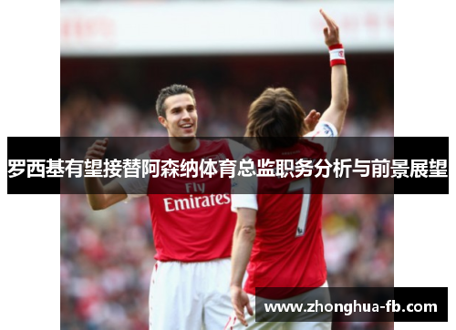 罗西基有望接替阿森纳体育总监职务分析与前景展望