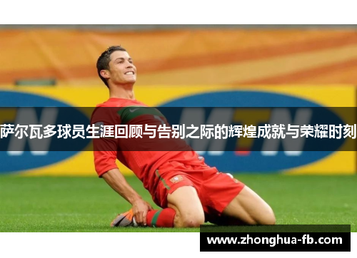 萨尔瓦多球员生涯回顾与告别之际的辉煌成就与荣耀时刻