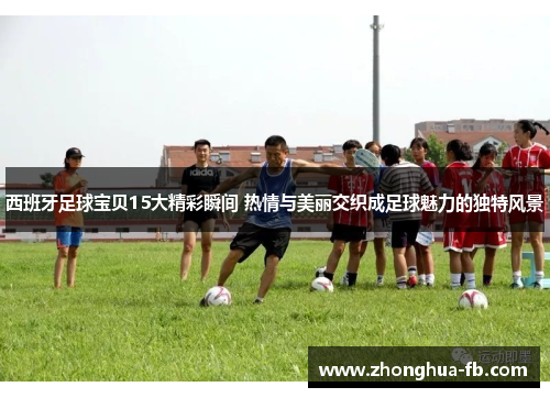 西班牙足球宝贝15大精彩瞬间 热情与美丽交织成足球魅力的独特风景 西班牙足球宝贝15大精彩瞬间 热情与美丽交织成足球魅力的独特风景