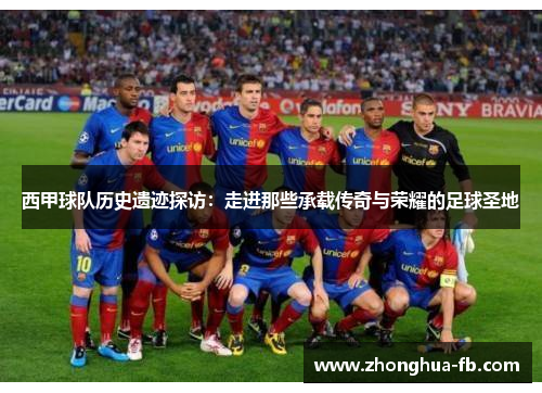 西甲球队历史遗迹探访：走进那些承载传奇与荣耀的足球圣地