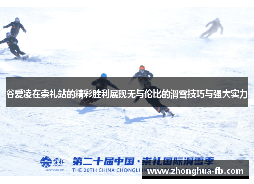 谷爱凌在崇礼站的精彩胜利展现无与伦比的滑雪技巧与强大实力