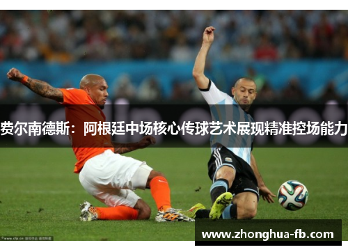 费尔南德斯：阿根廷中场核心传球艺术展现精准控场能力