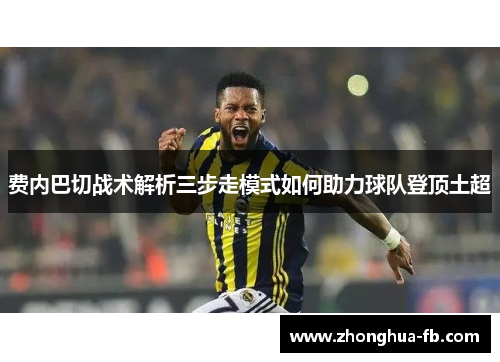 费内巴切战术解析三步走模式如何助力球队登顶土超