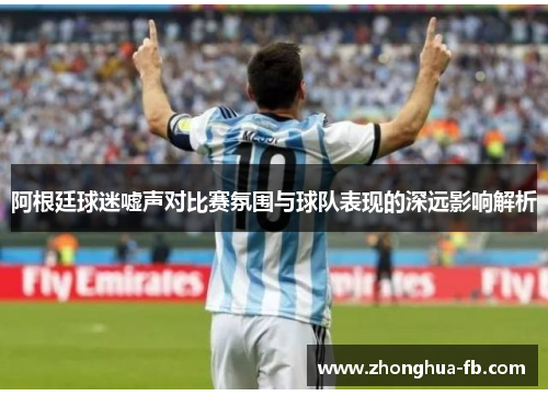 阿根廷球迷嘘声对比赛氛围与球队表现的深远影响解析