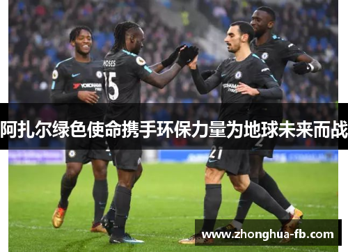 阿扎尔绿色使命携手环保力量为地球未来而战