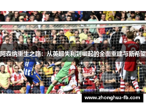 阿森纳重生之路：从英超失利到崛起的全面重建与新希望