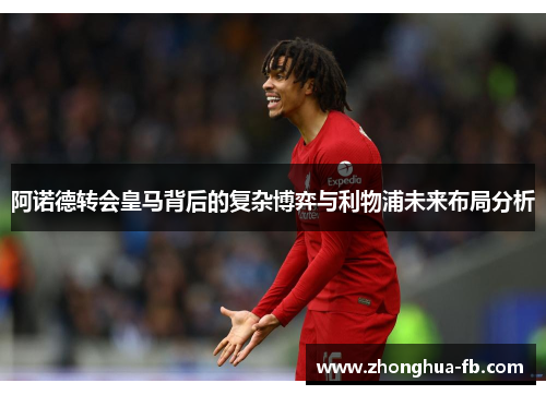 阿诺德转会皇马背后的复杂博弈与利物浦未来布局分析