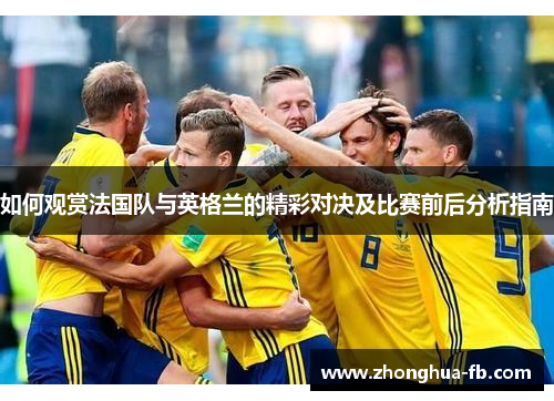 如何观赏法国队与英格兰的精彩对决及比赛前后分析指南 如何观赏法国队与英格兰的精彩对决及比赛前后分析指南