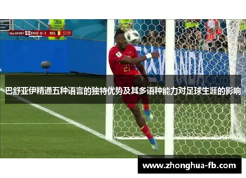 巴舒亚伊精通五种语言的独特优势及其多语种能力对足球生涯的影响