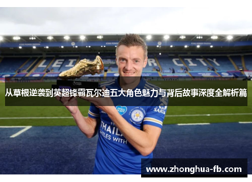 从草根逆袭到英超锋霸瓦尔迪五大角色魅力与背后故事深度全解析篇 从草根逆袭到英超锋霸瓦尔迪五大角色魅力与背后故事深度全解析篇