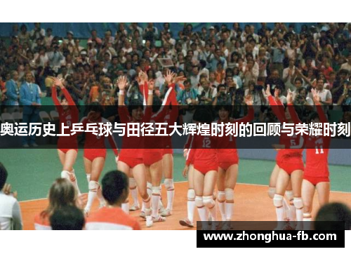 奥运历史上乒乓球与田径五大辉煌时刻的回顾与荣耀时刻