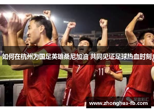 如何在杭州为国足英雄桑尼加油 共同见证足球热血时刻