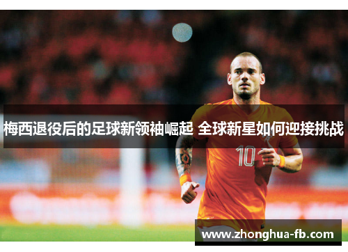 梅西退役后的足球新领袖崛起 全球新星如何迎接挑战