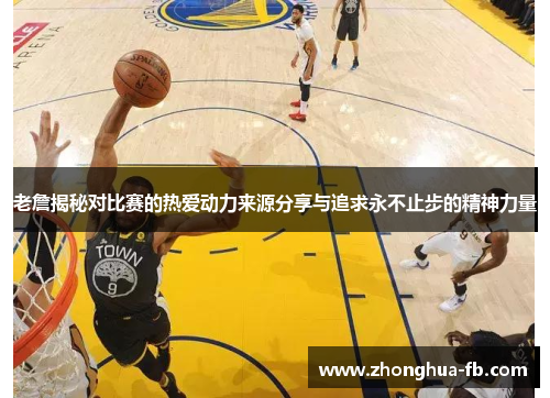 老詹揭秘对比赛的热爱动力来源分享与追求永不止步的精神力量
