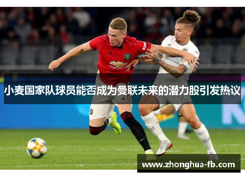 小麦国家队球员能否成为曼联未来的潜力股引发热议