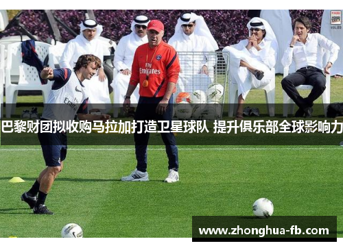 巴黎财团拟收购马拉加打造卫星球队 提升俱乐部全球影响力