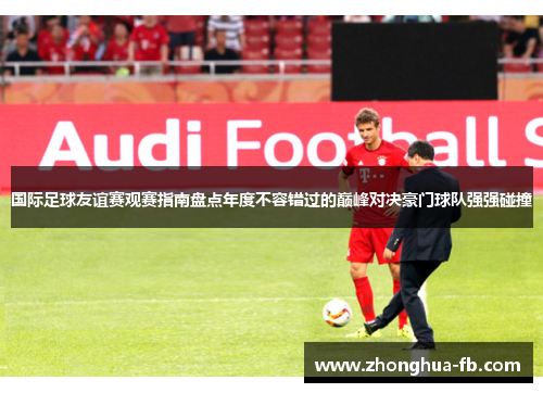 国际足球友谊赛观赛指南盘点年度不容错过的巅峰对决豪门球队强强碰撞