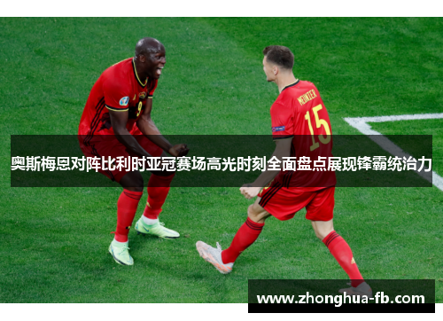 奥斯梅恩对阵比利时亚冠赛场高光时刻全面盘点展现锋霸统治力 奥斯梅恩对阵比利时亚冠赛场高光时刻全面盘点展现锋霸统治力