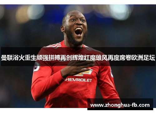 曼联浴火重生顽强拼搏再创辉煌红魔雄风再度席卷欧洲足坛