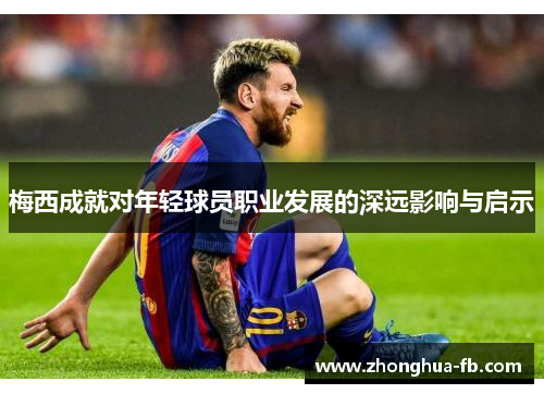 梅西成就对年轻球员职业发展的深远影响与启示