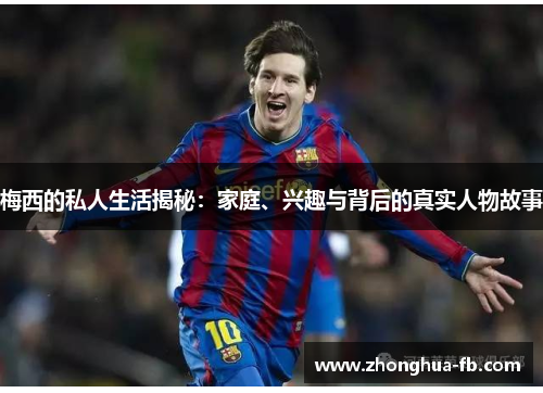 梅西的私人生活揭秘：家庭、兴趣与背后的真实人物故事