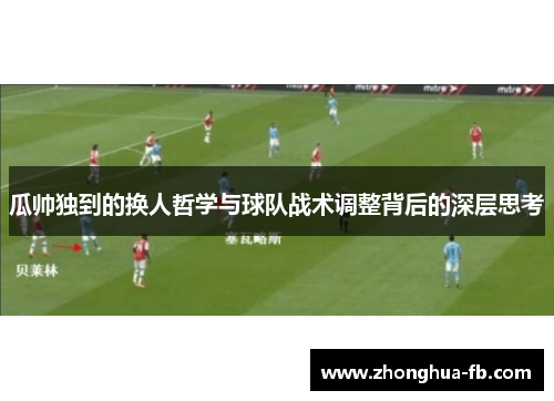 瓜帅独到的换人哲学与球队战术调整背后的深层思考