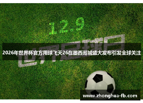2026年世界杯官方用球飞天26在墨西哥城盛大发布引发全球关注 2026年世界杯官方用球飞天26在墨西哥城盛大发布引发全球关注