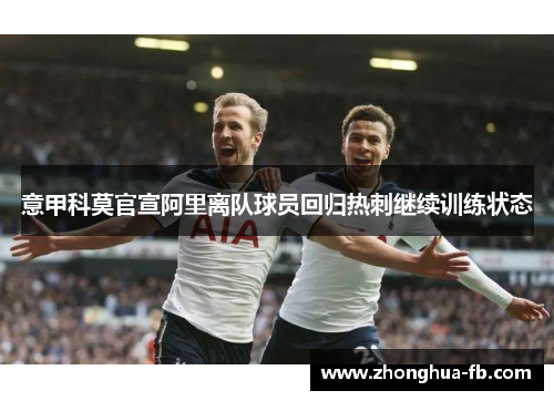 意甲科莫官宣阿里离队球员回归热刺继续训练状态