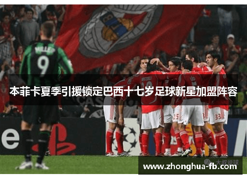 本菲卡夏季引援锁定巴西十七岁足球新星加盟阵容 本菲卡夏季引援锁定巴西十七岁足球新星加盟阵容