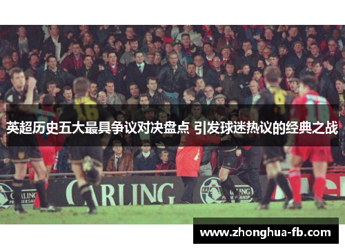 英超历史五大最具争议对决盘点 引发球迷热议的经典之战