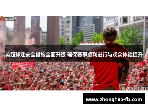 英超球迷安全措施全面升级 确保赛事顺利进行与观众体验提升