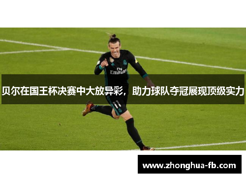 贝尔在国王杯决赛中大放异彩,助力球队夺冠展现顶级实力 贝尔在国王杯决赛中大放异彩,助力球队夺冠展现顶级实力