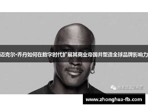 迈克尔·乔丹如何在数字时代扩展其商业帝国并塑造全球品牌影响力 迈克尔·乔丹如何在数字时代扩展其商业帝国并塑造全球品牌影响力