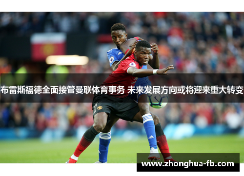 布雷斯福德全面接管曼联体育事务 未来发展方向或将迎来重大转变 布雷斯福德全面接管曼联体育事务 未来发展方向或将迎来重大转变