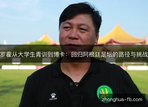 罗霍从大学生青训到博卡：回归阿根廷足坛的路径与挑战