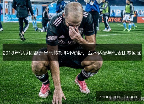 2013年伊瓜因离开皇马转投那不勒斯，战术适配与代表比赛回顾